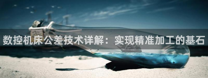 天辰臣娱乐：数控机床公差技术详解：实现精准加工的基石