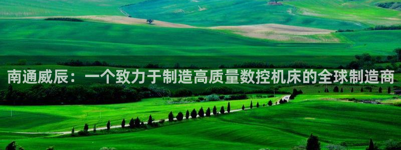 天辰娱乐上级：南通威辰：一个致力于制造高质量数控机床的全球制造商