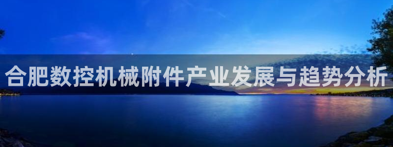 天辰娱乐链接:合肥数控机械附件产业发展与趋势分析