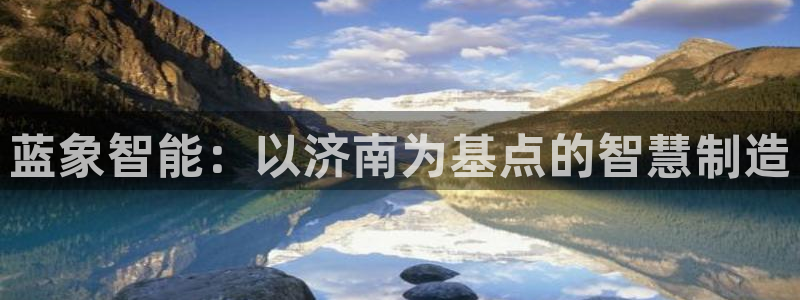天辰娱乐挂机：蓝象智能：以济南为基点的智慧制造