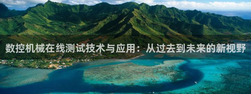 南充天辰娱乐：数控机械在线测试技术与应用：从过去到未来的新视野