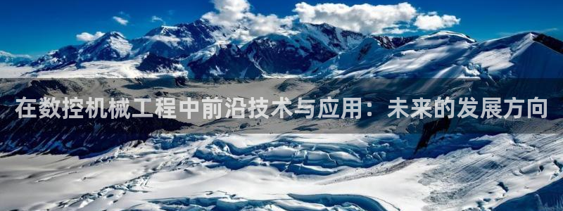 天辰娱乐链接：在数控机械工程中前沿技术与应用：未来的发展方向