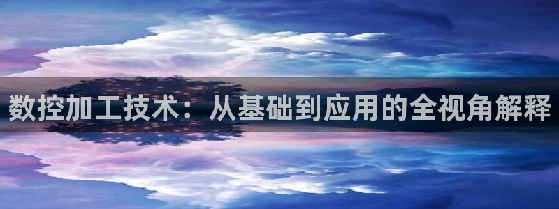 天辰娱乐平台安全吗：数控加工技术：从基础到应用的全视角解释