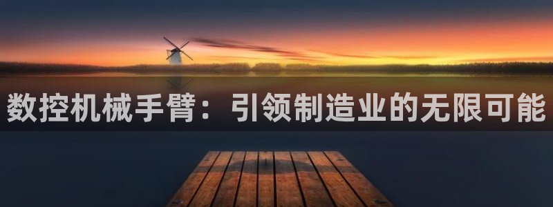 天辰线上娱乐：数控机械手臂：引领制造业的无限可能