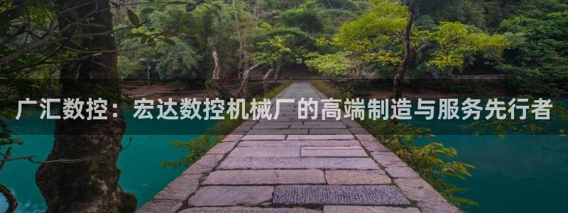 天辰娱乐官网：广汇数控：宏达数控机械厂的高端制造与服务先行者