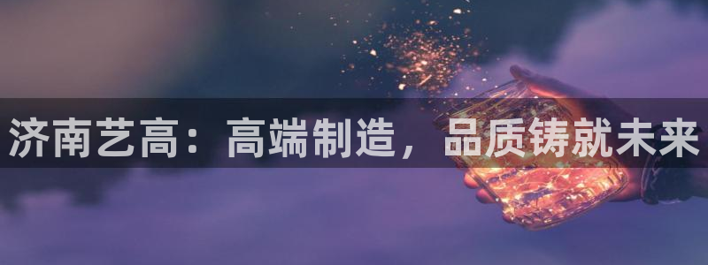 天辰娱乐957807：济南艺高：高端制造，品质铸就未来