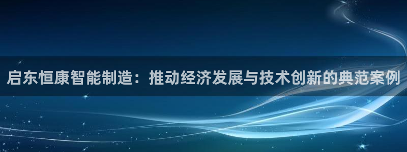 天辰娱乐赌博：启东恒康智能制造：推动经济发展与技术创新的典范案例