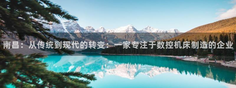天辰娱乐文案：南昌：从传统到现代的转变：一家专注于数控机床制造的企业