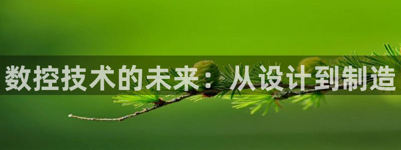 天辰登陆娱乐：数控技术的未来：从设计到制造