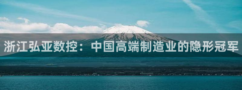 天辰娱乐 主管:浙江弘亚数控:中国高端制造业的隐形冠军