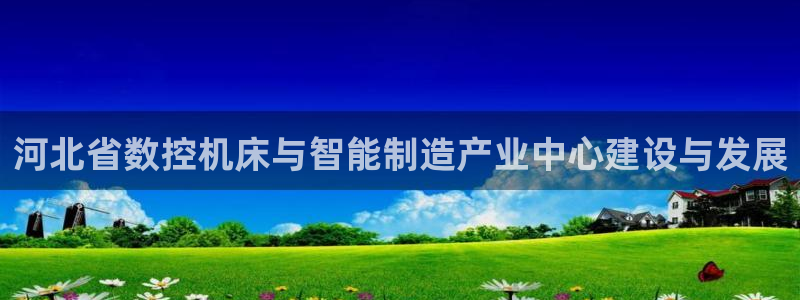 天辰娱乐文案:河北省数控机床与智能制造产业中心建设与发展