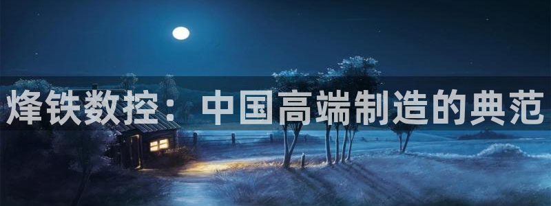 天辰娱乐appxi：烽铁数控：中国高端制造的典范