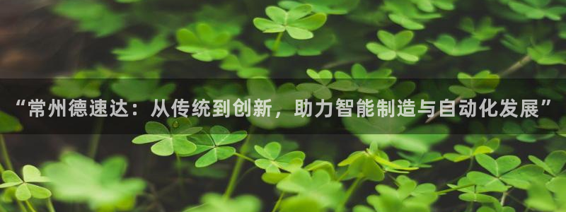天辰登陆娱乐:“常州德速达:从传统到创新,助力智能制造与自动化发展”