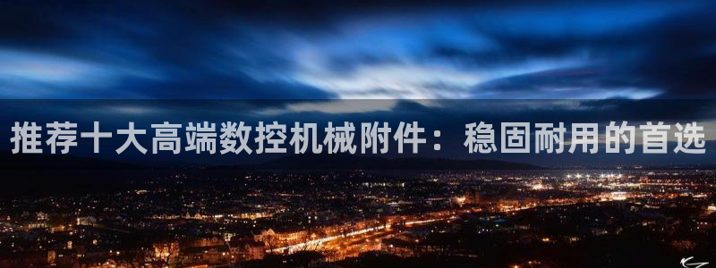 天辰娱乐鱼刺:推荐十大高端数控机械附件:稳固耐用的首选