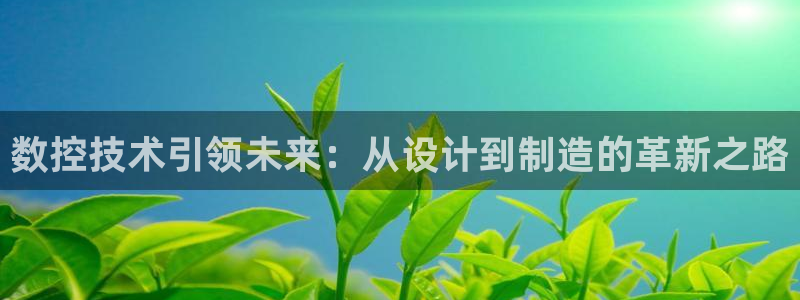 天辰娱乐娱乐注册:数控技术引领未来:从设计到制造的革新之路