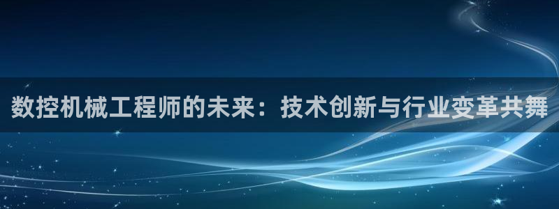 天辰说娱乐：数控机械工程师的未来：技术创新与行业变革共舞